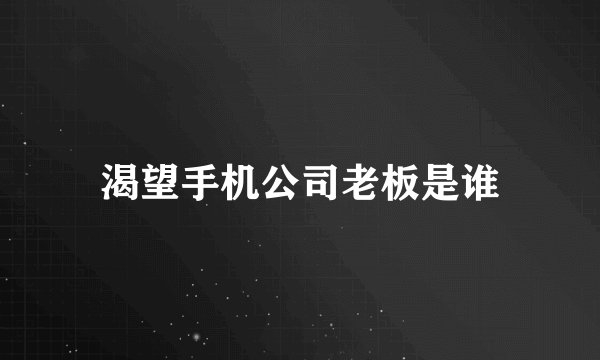 渴望手机公司老板是谁