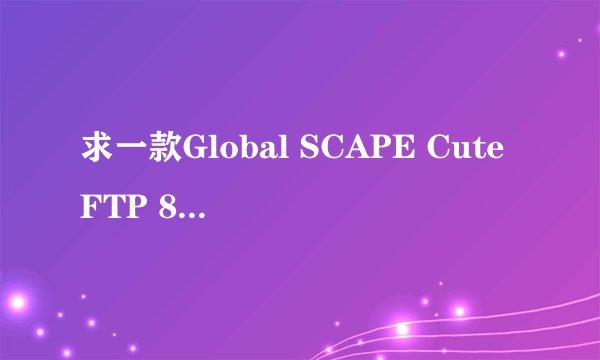 求一款Global SCAPE CuteFTP 8.3 Professional的序列号，谢谢哦