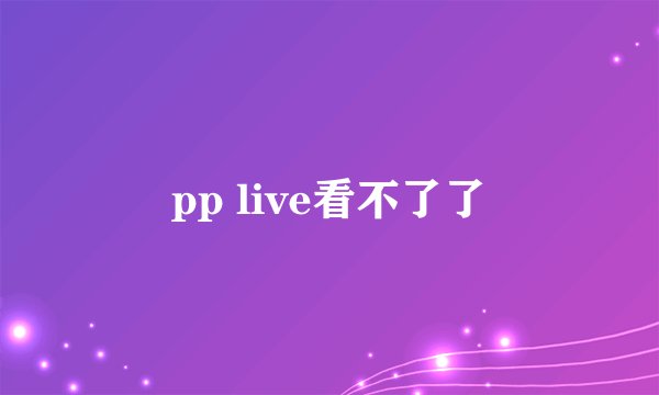 pp live看不了了