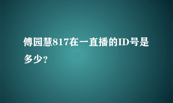 傅园慧817在一直播的ID号是多少？