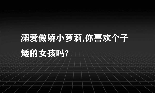 溺爱傲娇小萝莉,你喜欢个子矮的女孩吗?