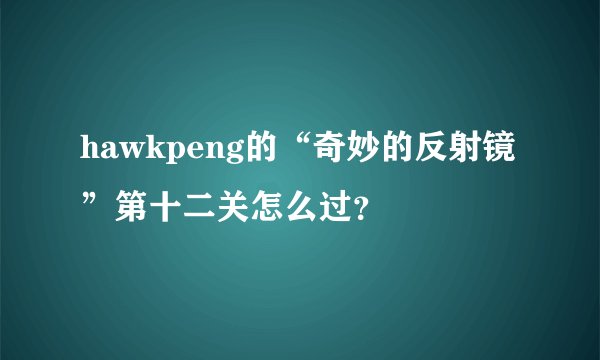 hawkpeng的“奇妙的反射镜”第十二关怎么过？