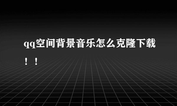 qq空间背景音乐怎么克隆下载！！