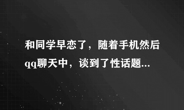 和同学早恋了，随着手机然后qq聊天中，谈到了性话题（xxoo），并有这个念头，但是没有做，最后分手