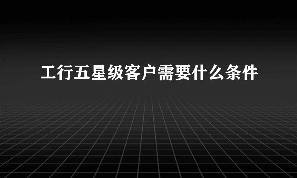 工行五星级客户需要什么条件