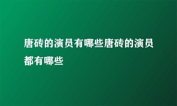 唐砖的演员有哪些唐砖的演员都有哪些