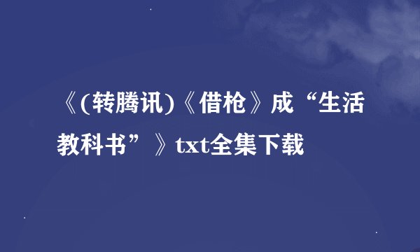 《(转腾讯)《借枪》成“生活教科书”》txt全集下载