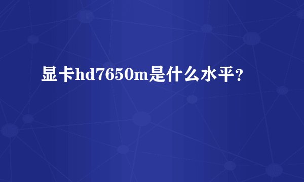 显卡hd7650m是什么水平？
