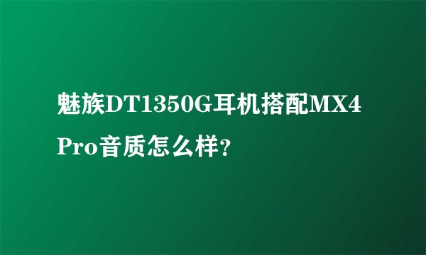 魅族DT1350G耳机搭配MX4 Pro音质怎么样？