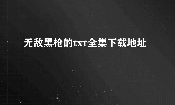 无敌黑枪的txt全集下载地址