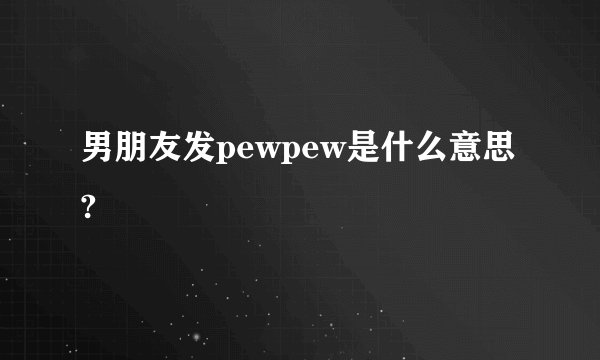 男朋友发pewpew是什么意思?