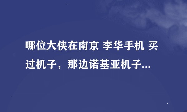 哪位大侠在南京 李华手机 买过机子，那边诺基亚机子质量怎么样？是不是全新机？