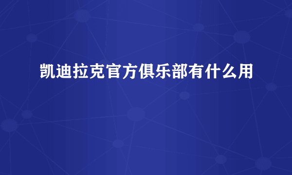 凯迪拉克官方俱乐部有什么用