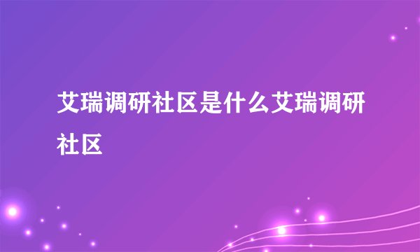 艾瑞调研社区是什么艾瑞调研社区