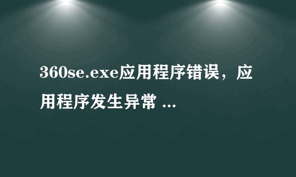 360se.exe应用程序错误，应用程序发生异常 未知的软件异常（0xc0000409),未知为0x0741e096,如何解决