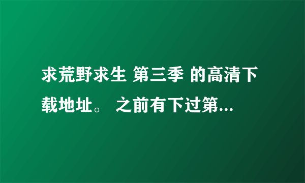 求荒野求生 第三季 的高清下载地址。 之前有下过第一二季，都是高清的，但是我找不到第三季的高清下载