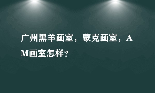 广州黑羊画室，蒙克画室，AM画室怎样？
