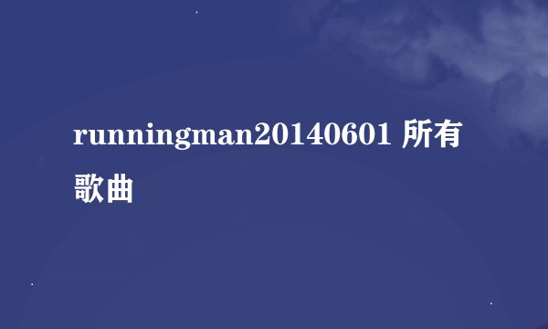 runningman20140601 所有歌曲