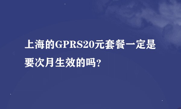 上海的GPRS20元套餐一定是要次月生效的吗？