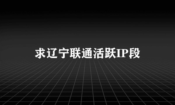 求辽宁联通活跃IP段