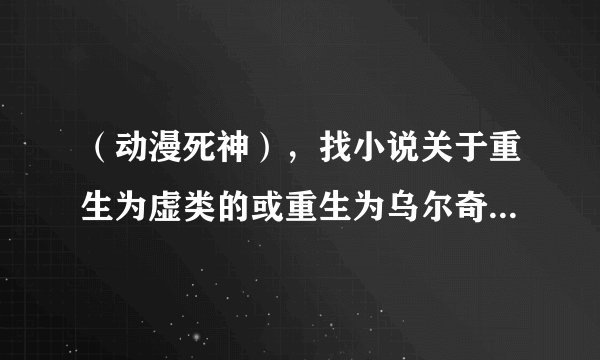 （动漫死神），找小说关于重生为虚类的或重生为乌尔奇奥拉.西法的小说，重生为死神的，总之关于死神的小说