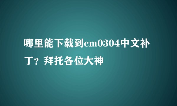 哪里能下载到cm0304中文补丁？拜托各位大神