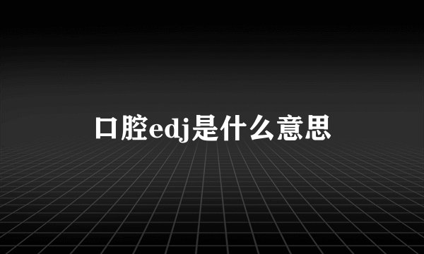 口腔edj是什么意思