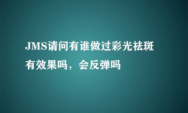 JMS请问有谁做过彩光祛斑 有效果吗，会反弹吗