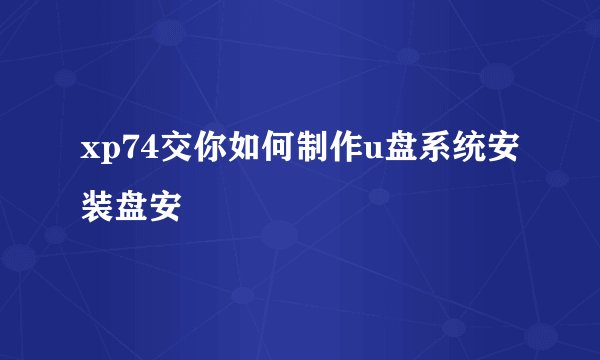 xp74交你如何制作u盘系统安装盘安