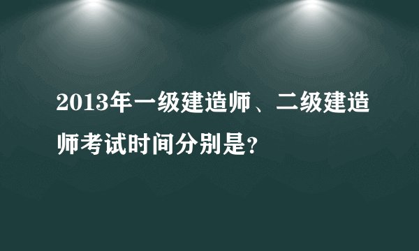 2013年一级建造师、二级建造师考试时间分别是？