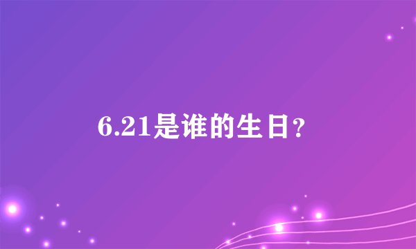 6.21是谁的生日？