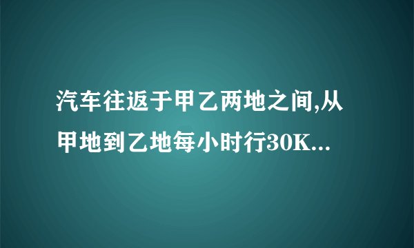 汽车往返于甲乙两地之间,从甲地到乙地每小时行30KM,从乙地到甲地每小时行60千米,