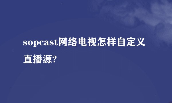 sopcast网络电视怎样自定义直播源?
