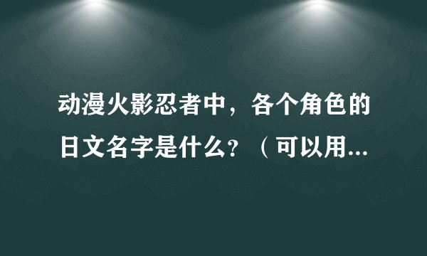 动漫火影忍者中，各个角色的日文名字是什么？（可以用拼音代替）