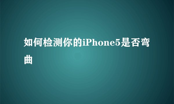 如何检测你的iPhone5是否弯曲