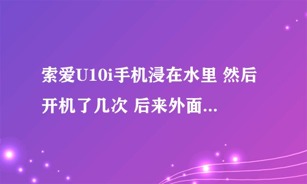 索爱U10i手机浸在水里 然后开机了几次 后来外面擦干后开机刚开始屏幕一闪一闪 后来背光灯不亮了 屏幕超暗