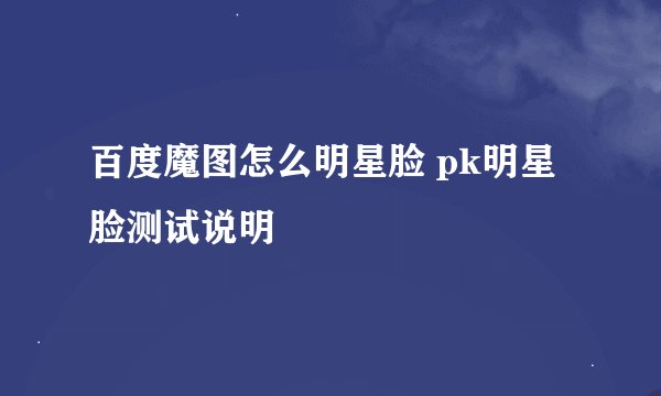 百度魔图怎么明星脸 pk明星脸测试说明