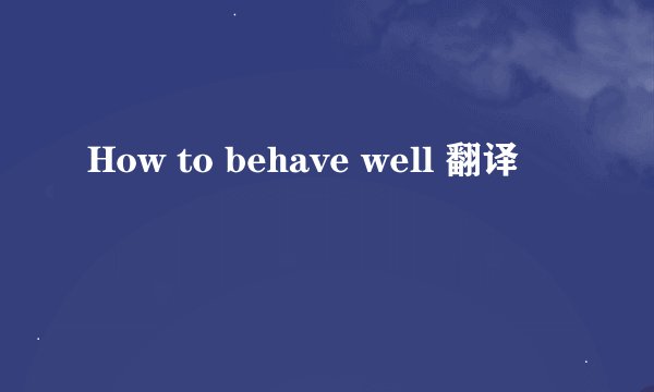 How to behave well 翻译