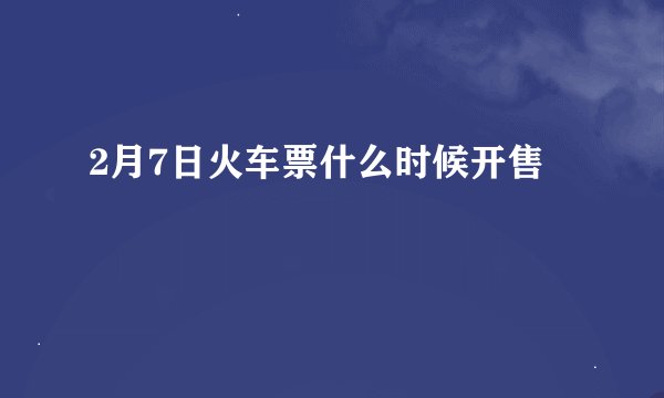 2月7日火车票什么时候开售
