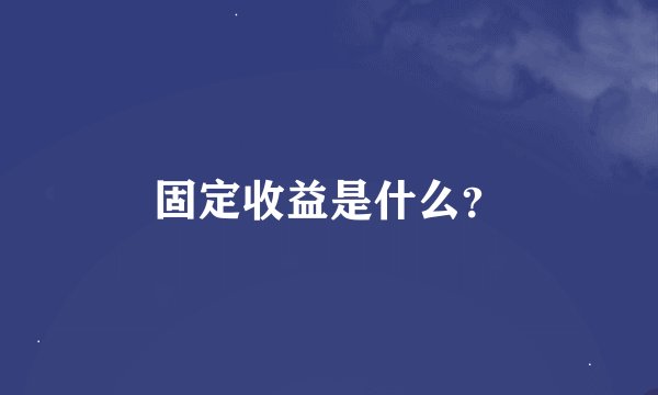 固定收益是什么？