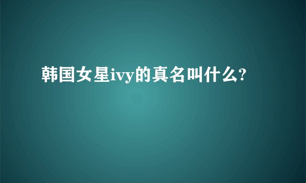 韩国女星ivy的真名叫什么?