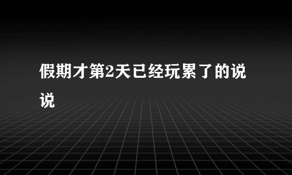 假期才第2天已经玩累了的说说