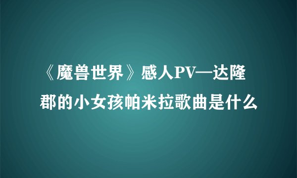 《魔兽世界》感人PV—达隆郡的小女孩帕米拉歌曲是什么