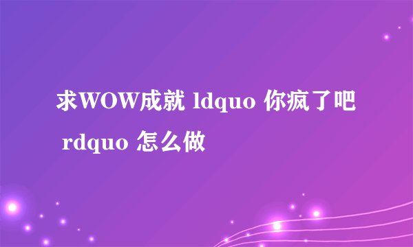 求WOW成就 ldquo 你疯了吧 rdquo 怎么做