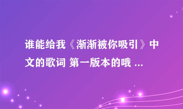 谁能给我《渐渐被你吸引》中文的歌词 第一版本的哦 20分哟
