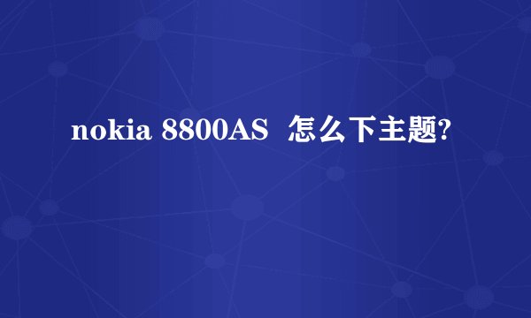 nokia 8800AS  怎么下主题?