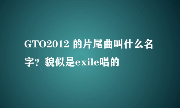 GTO2012 的片尾曲叫什么名字？貌似是exile唱的