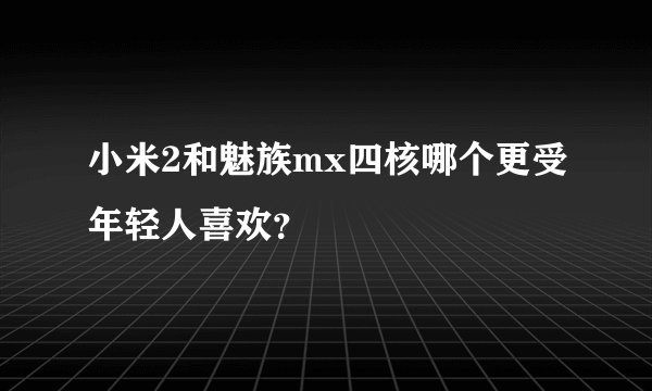 小米2和魅族mx四核哪个更受年轻人喜欢？