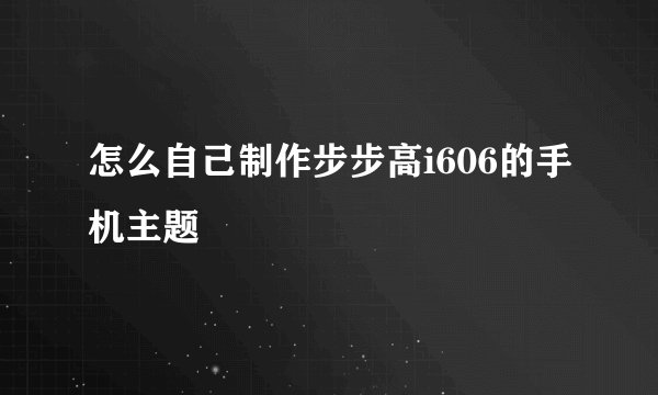 怎么自己制作步步高i606的手机主题