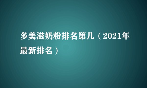 多美滋奶粉排名第几（2021年最新排名）